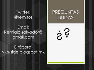 Twitter:         PREGUNTAS
     @remitos            DUDAS
      Email:
Remigio.salvador@
   gmail.com            ¿?
      Bitácora:
vkn-side.blogspot.mx
 