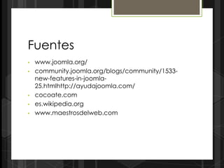 Fuentes
•   www.joomla.org/
•   community.joomla.org/blogs/community/1533-
    new-features-in-joomla-
    25.htmlhttp://ayudajoomla.com/
•   cocoate.com
•   es.wikipedia.org
•   www.maestrosdelweb.com
 