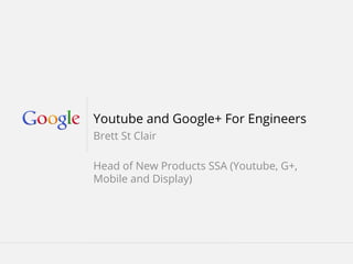 Youtube and Google+ For Engineers
Brett St Clair
Head of New Products SSA (Youtube, G+,
Mobile and Display)

February 2013

Google Confidential and Proprietary

 