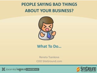 PEOPLE SAYING BAD THINGS
 ABOUT YOUR BUSINESS?




      What To Do…

        Reneta Tsankova
      COO SiteGround.com
 