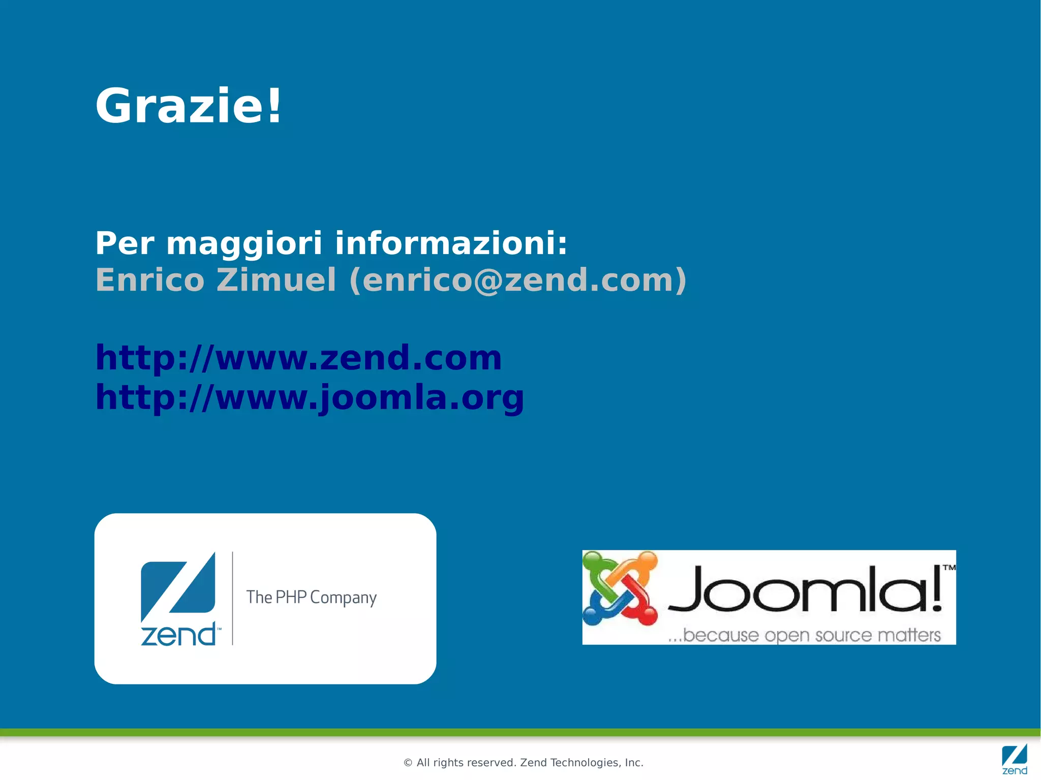 Grazie!

Per maggiori informazioni:
Enrico Zimuel (enrico@zend.com)

http://www.zend.com
http://www.joomla.org




                © All rights reserved. Zend Technologies, Inc.
 