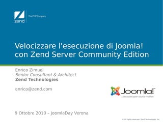 Velocizzare l'esecuzione di Joomla!
con Zend Server Community Edition
Enrico Zimuel
Senior Consultant & Architect
Zend Technologies

enrico@zend.com




9 Ottobre 2010 – JoomlaDay Verona
                                    © All rights reserved. Zend Technologies, Inc.
 