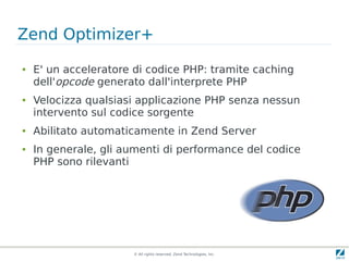 Zend Optimizer+
●   E' un acceleratore di codice PHP: tramite caching
    dell'opcode generato dall'interprete PHP
●   Vel...
