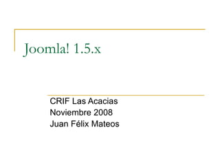Joomla! 1.5.x CRIF Las Acacias Noviembre 2008 Juan Félix Mateos 