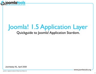 Joomla! 1.5 Application Layer
                                  Quickguide to Joomla! Application Stardom.




     Joomladay NL, April 2008
                                                                        www.joomlatools.org
Joomla! is a registered trademark of Open Source Matters, Inc.

                                                                                              1
 