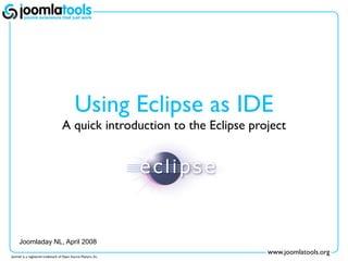 Using Eclipse as IDE
                                    A quick introduction to the Eclipse project




     Joomladay NL, April 2008
                                                                           www.joomlatools.org
Joomla! is a registered trademark of Open Source Matters, Inc.
 