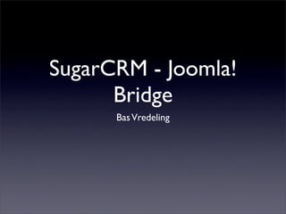 SugarCRM - Joomla!
      Bridge
      Bas Vredeling
 