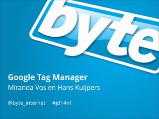 @byte_internet #jd14nl 23 maart 2014
Google Tag Manager
Miranda Vos en Hans Kuijpers
@byte_internet #jd14nl
 