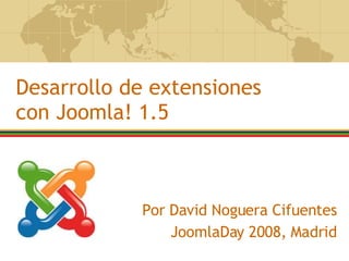 Por David Noguera Cifuentes JoomlaDay 2008, Madrid Desarrollo de extensiones con Joomla! 1.5 