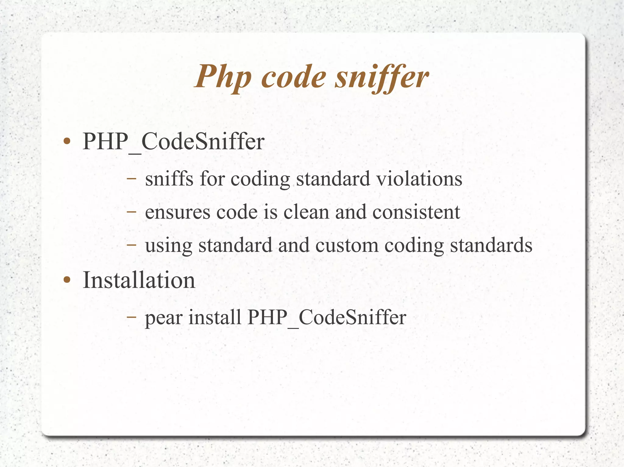 Php code sniffer 
● PHP_CodeSniffer 
– sniffs for coding standard violations 
– ensures code is clean and consistent 
– using standard and custom coding standards 
● Installation 
– pear install PHP_CodeSniffer 
 
