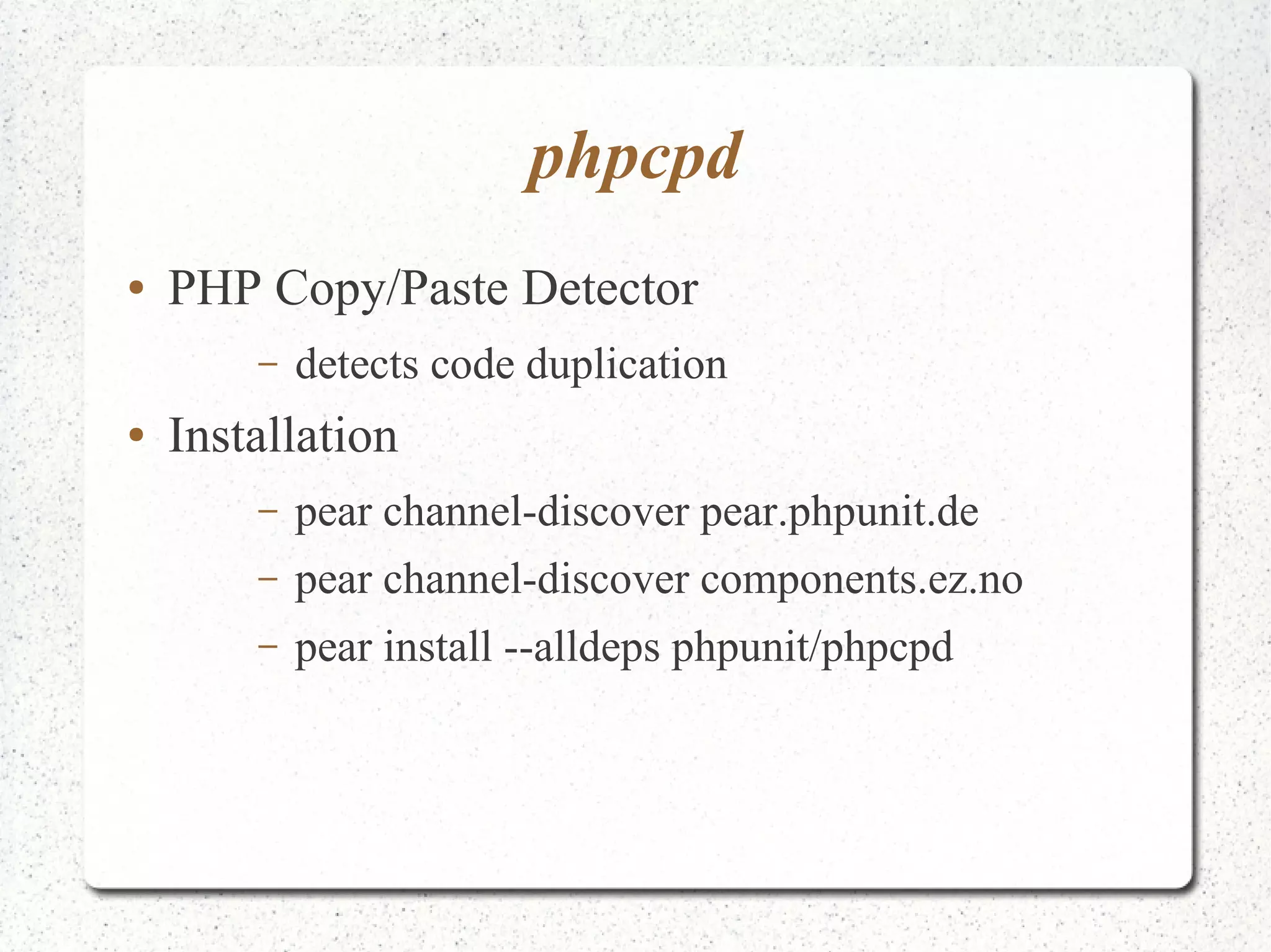 phpcpd 
● PHP Copy/Paste Detector 
– detects code duplication 
● Installation 
– pear channel-discover pear.phpunit.de 
– pear channel-discover components.ez.no 
– pear install --alldeps phpunit/phpcpd 
 