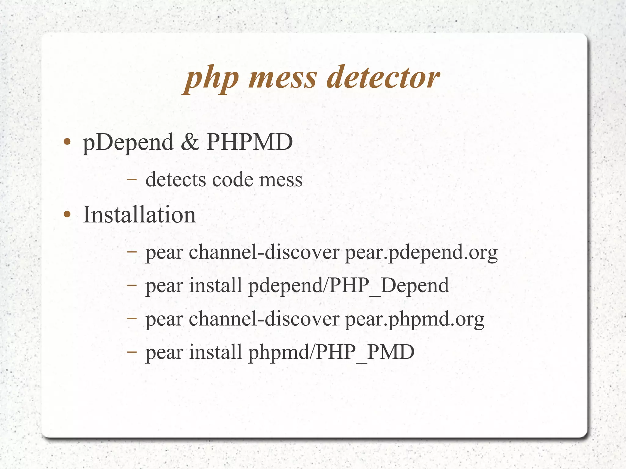 php mess detector 
● pDepend & PHPMD 
– detects code mess 
● Installation 
– pear channel-discover pear.pdepend.org 
– pear install pdepend/PHP_Depend 
– pear channel-discover pear.phpmd.org 
– pear install phpmd/PHP_PMD 
 