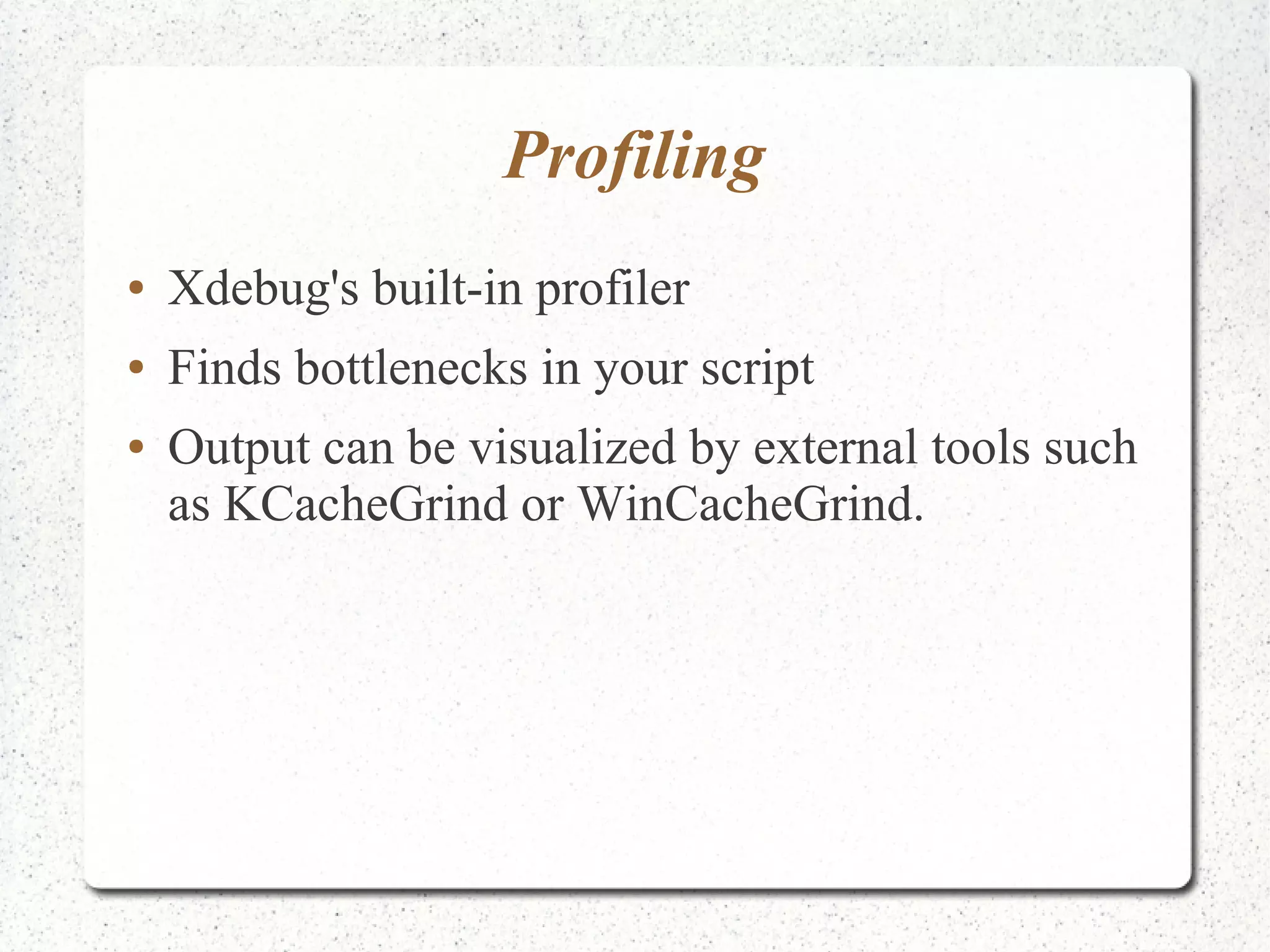 Profiling 
● Xdebug's built-in profiler 
● Finds bottlenecks in your script 
● Output can be visualized by external tools such 
as KCacheGrind or WinCacheGrind. 
 