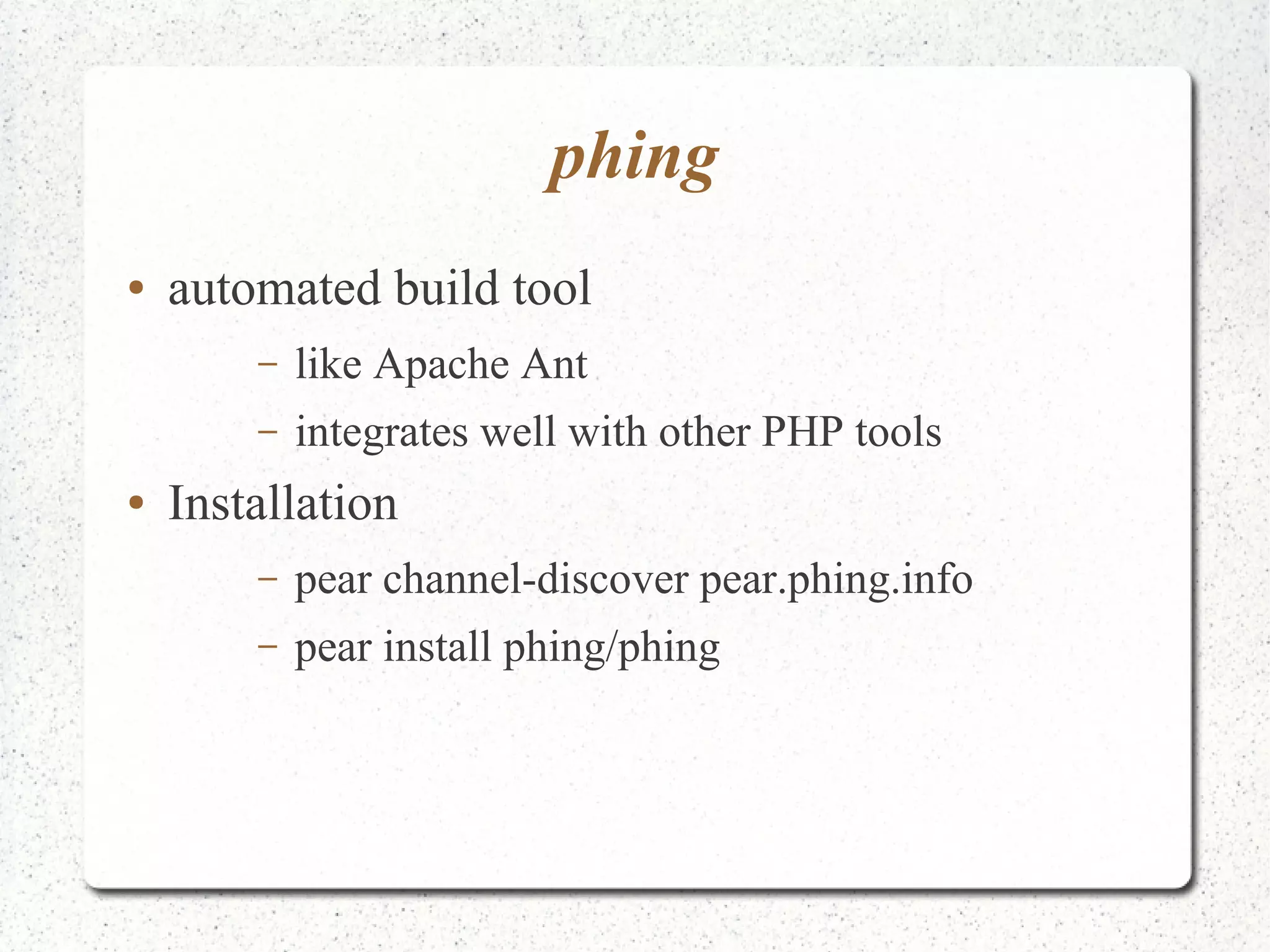 phing 
● automated build tool 
– like Apache Ant 
– integrates well with other PHP tools 
● Installation 
– pear channel-discover pear.phing.info 
– pear install phing/phing 
 