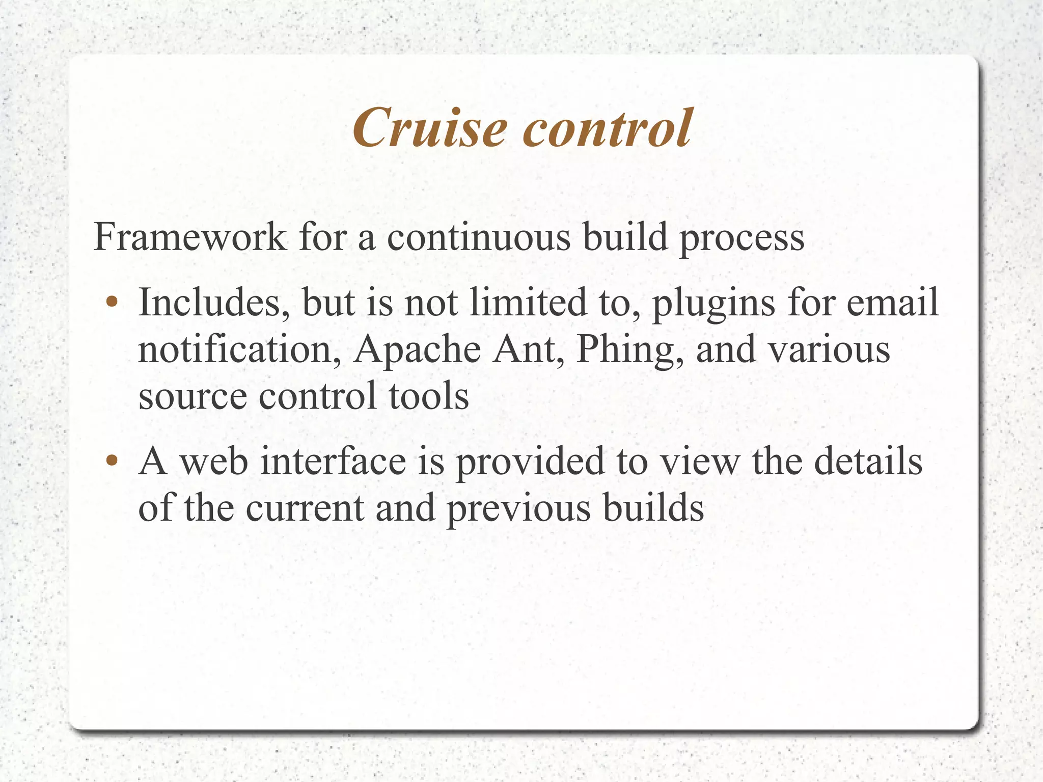 Cruise control 
Framework for a continuous build process 
● Includes, but is not limited to, plugins for email 
notification, Apache Ant, Phing, and various 
source control tools 
● A web interface is provided to view the details 
of the current and previous builds 
 