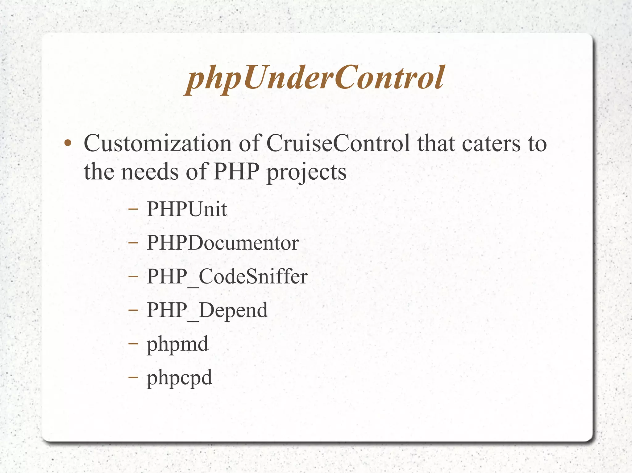 phpUnderControl 
● Customization of CruiseControl that caters to 
the needs of PHP projects 
– PHPUnit 
– PHPDocumentor 
– PHP_CodeSniffer 
– PHP_Depend 
– phpmd 
– phpcpd 
 