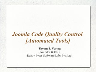 Joomla Code Quality Control 
[Automated Tools] 
Shyam S. Verma 
Founder & CEO 
Ready Bytes Software Labs Pvt. Ltd. 
 