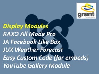 Display Modules
RAXO All Mode Pro
JA Facebook Like Box
JUX Weather Forecast
Easy Custom Code (for embeds)
YouTube Gallery Module
 