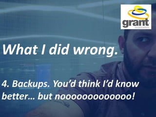 What I did wrong.
4. Backups. You’d think I’d know
better… but nooooooooooooo!
 