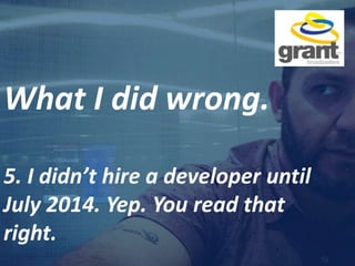 What I did wrong.
5. I didn’t hire a developer until
July 2014. Yep. You read that
right.
 