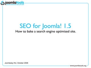 SEO for Joomla! 1.5
           How to bake a search engine optimised site.




Joomladay HU, October 2008
                                                 www.joomlatools.org
 