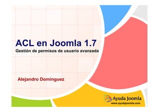 ACL en Joomla 1.7
Gestión de permisos de usuario avanzada




 Alejandro Domínguez




                                          www.ayudajoomla.com
 