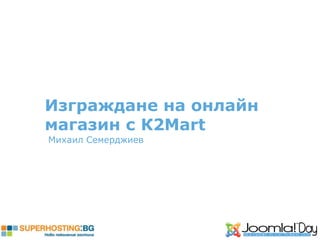 Изграждане на онлайн
магазин с К2Mart
Михаил Семерджиев
 