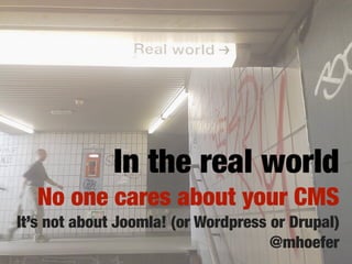 In the real world
   No one cares about your CMS
It’s not about Joomla! (or Wordpress or Drupal)
                                     @mhoefer
 