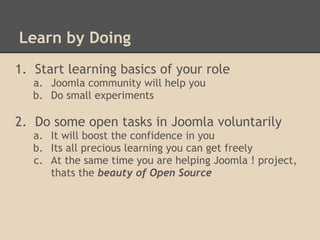 Learn by Doing 
1. Start learning basics of your role 
a. Joomla community will help you 
b. Do small experiments 
2. Do s...