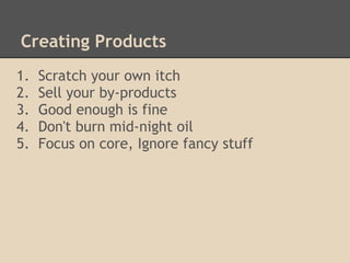 Creating Products 
1. Scratch your own itch 
2. Sell your by-products 
3. Good enough is fine 
4. Don't burn mid-night oil...