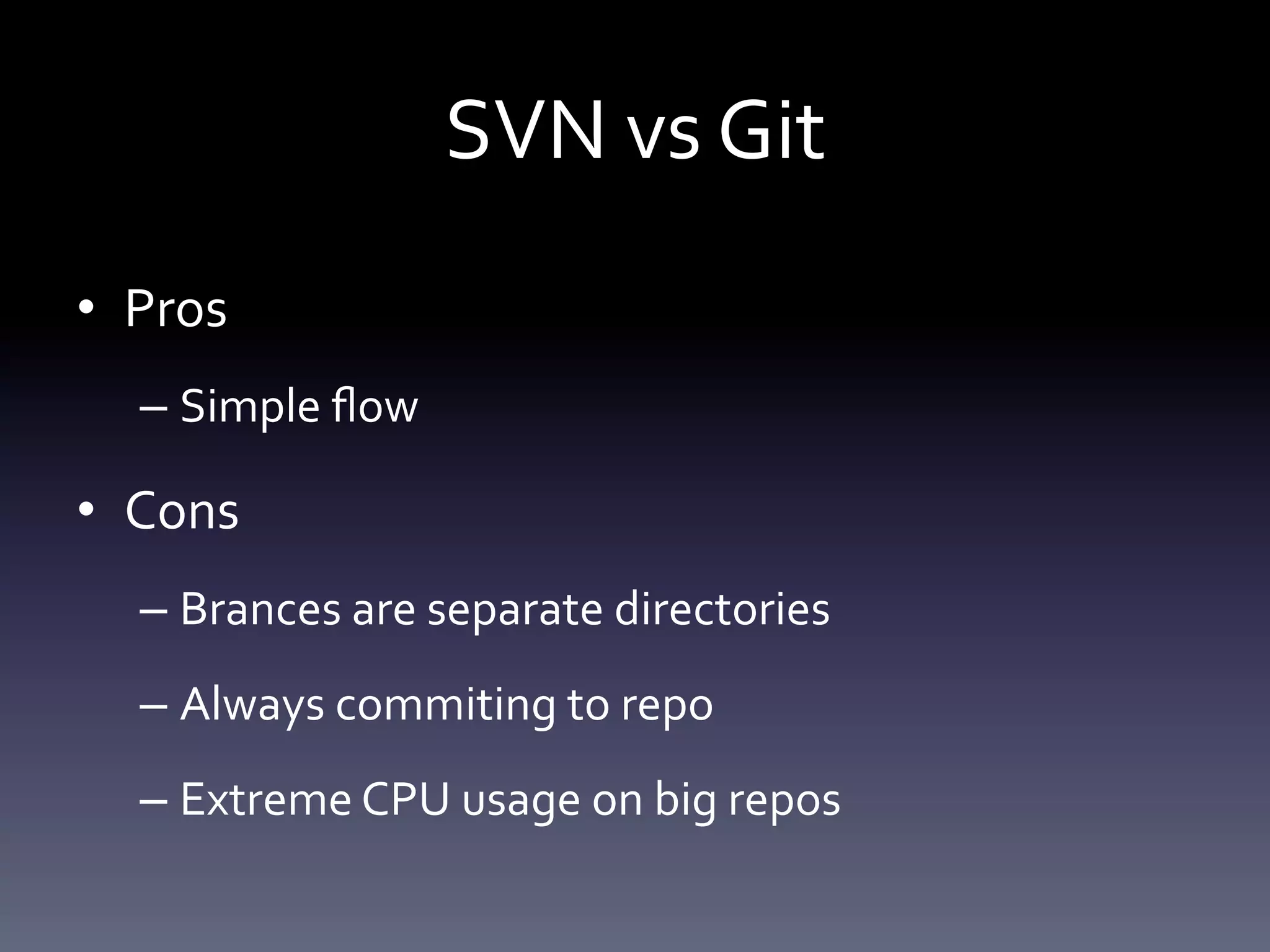 SVN vs Git 
• Pros 
– Simple flow 
• Cons 
– Brances are separate directories 
– Always commiting to repo 
– Extreme CPU usage on big repos 
 