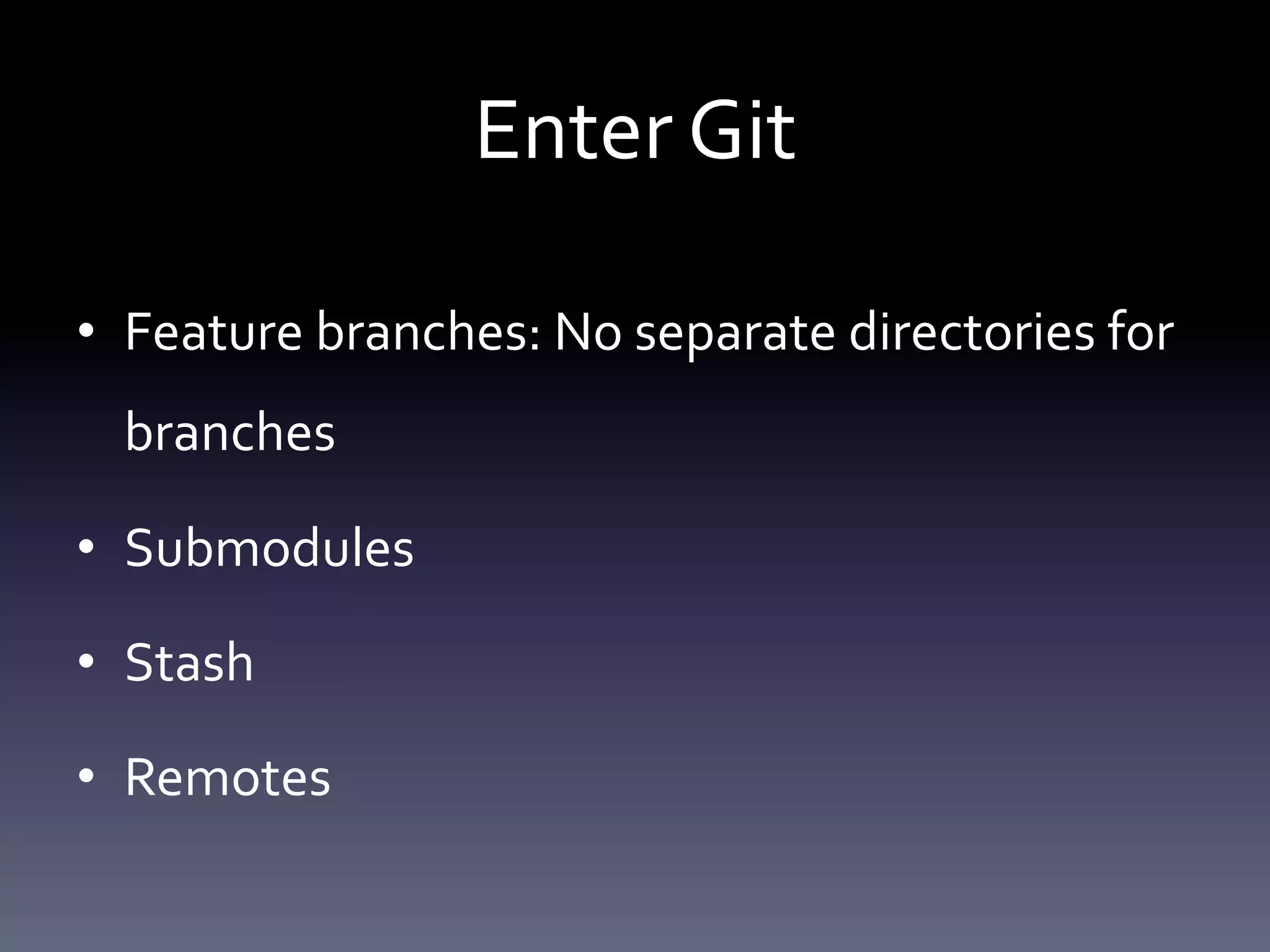 Enter Git 
• Feature branches: No separate directories for 
branches 
• Submodules 
• Stash 
• Remotes 
 