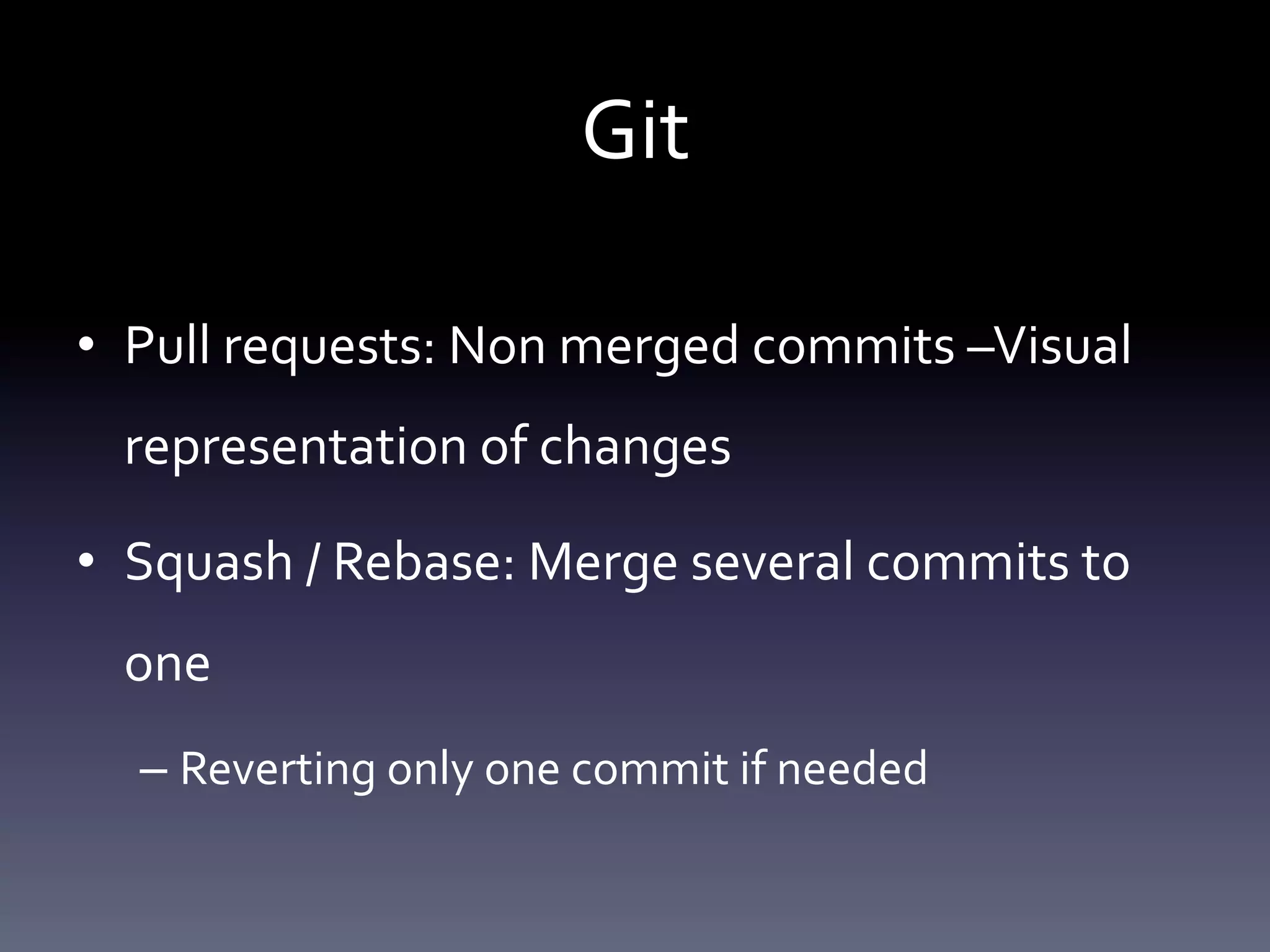 Git 
• Pull requests: Non merged commits –Visual 
representation of changes 
• Squash / Rebase: Merge several commits to 
one 
– Reverting only one commit if needed 
 