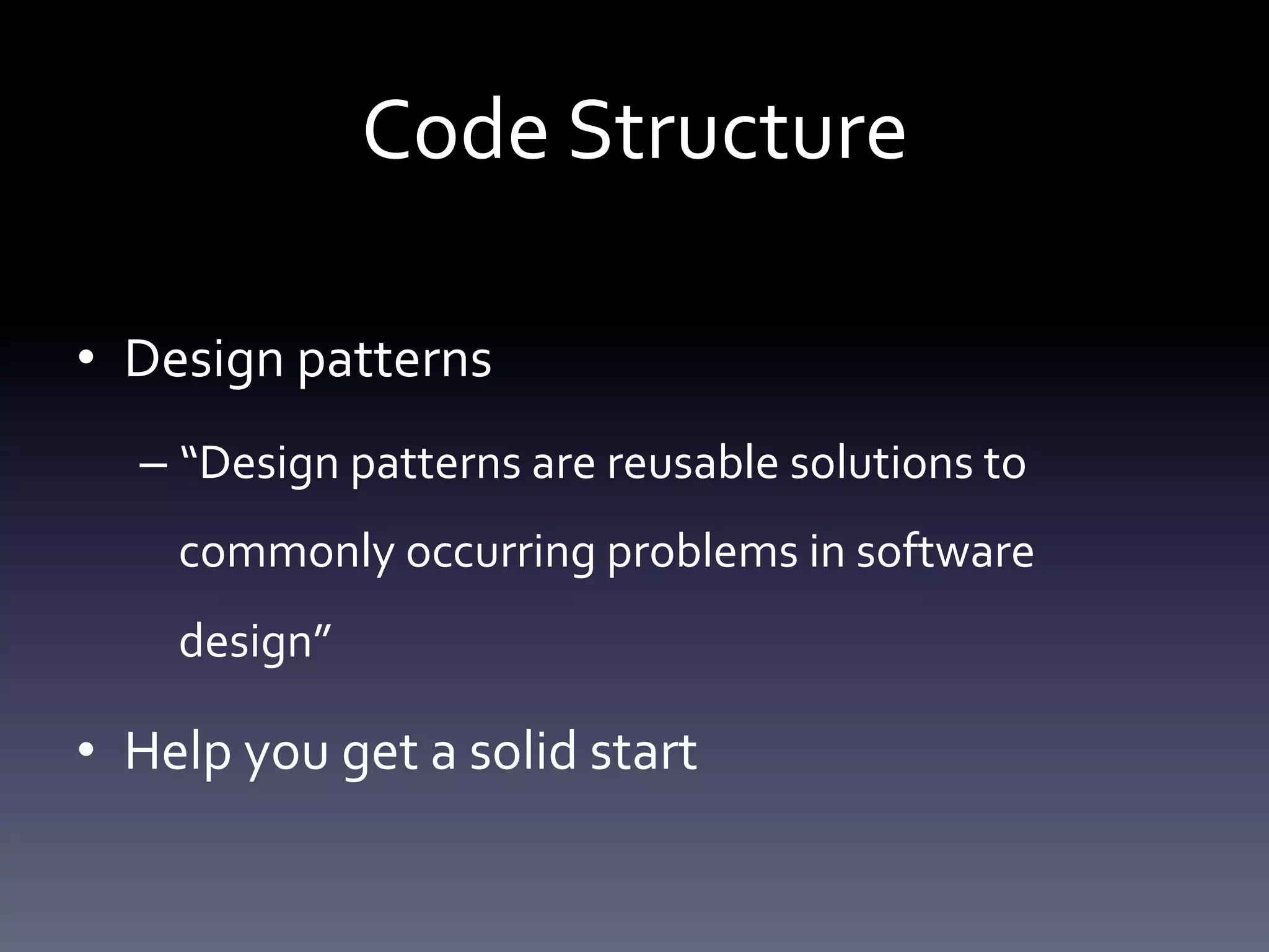 Code Structure 
• Design patterns 
– “Design patterns are reusable solutions to 
commonly occurring problems in software 
design” 
• Help you get a solid start 
 