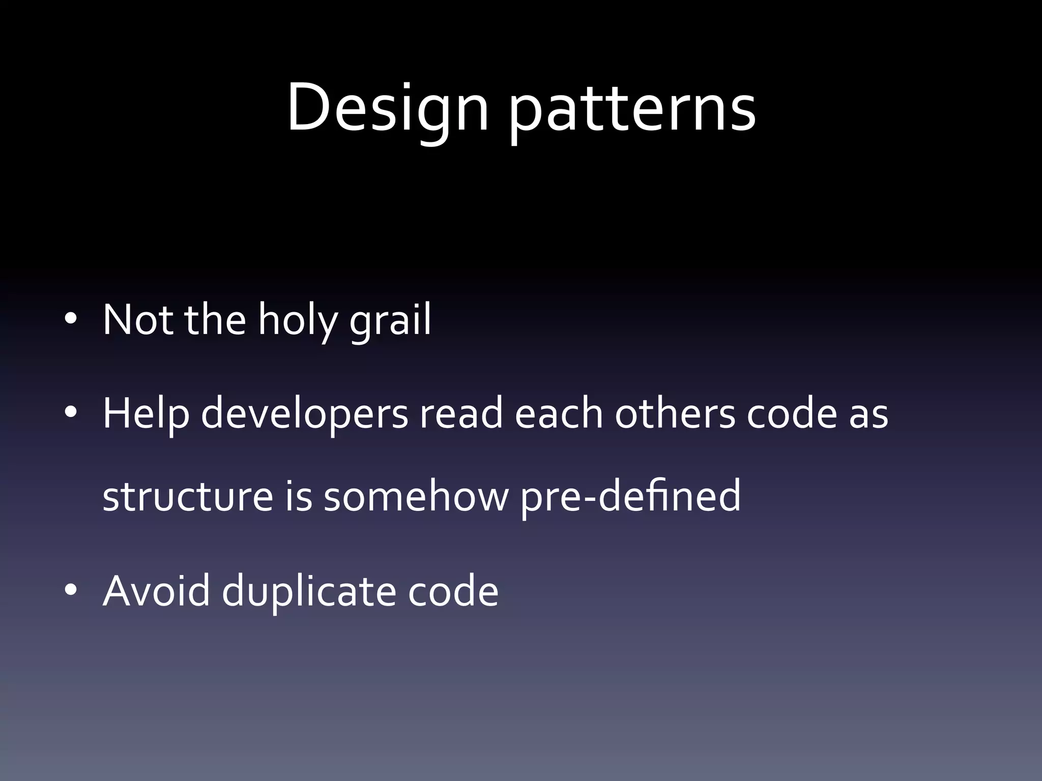 Design patterns 
• Not the holy grail 
• Help developers read each others code as 
structure is somehow pre-defined 
• Avoid duplicate code 
 