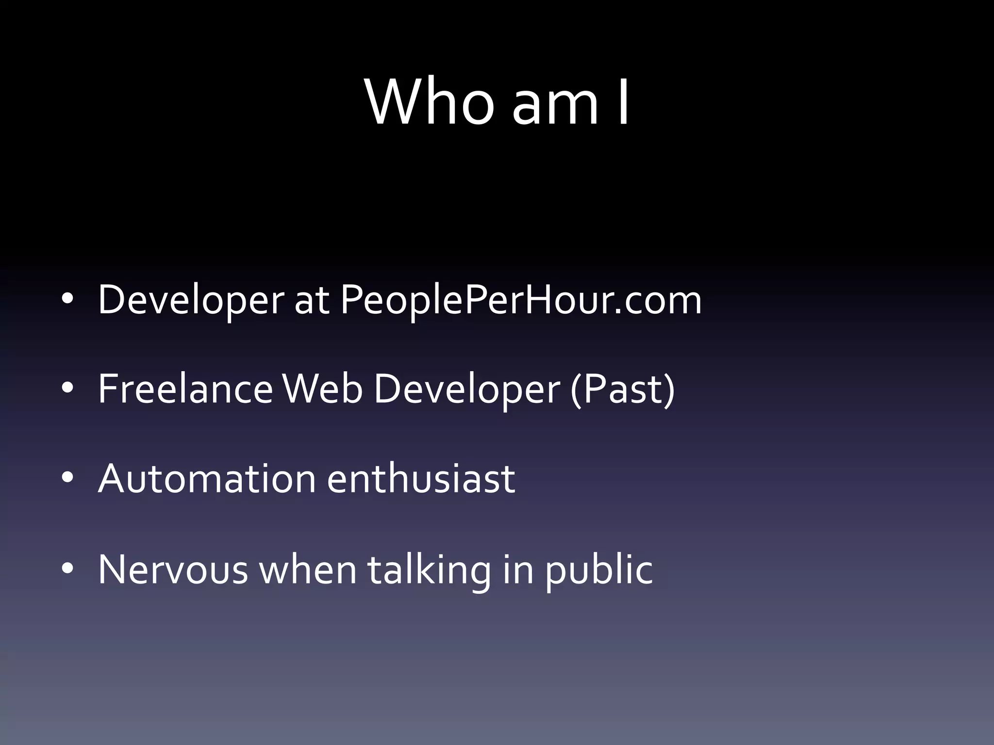 Who am I 
• Developer at PeoplePerHour.com 
• Freelance Web Developer (Past) 
• Automation enthusiast 
• Nervous when talking in public 
 