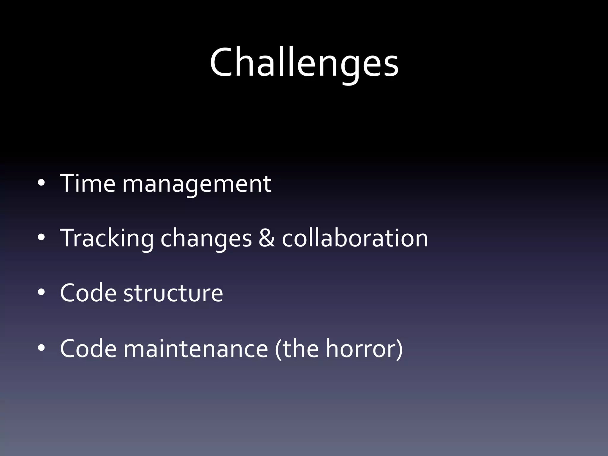 Challenges 
• Time management 
• Tracking changes & collaboration 
• Code structure 
• Code maintenance (the horror) 
 