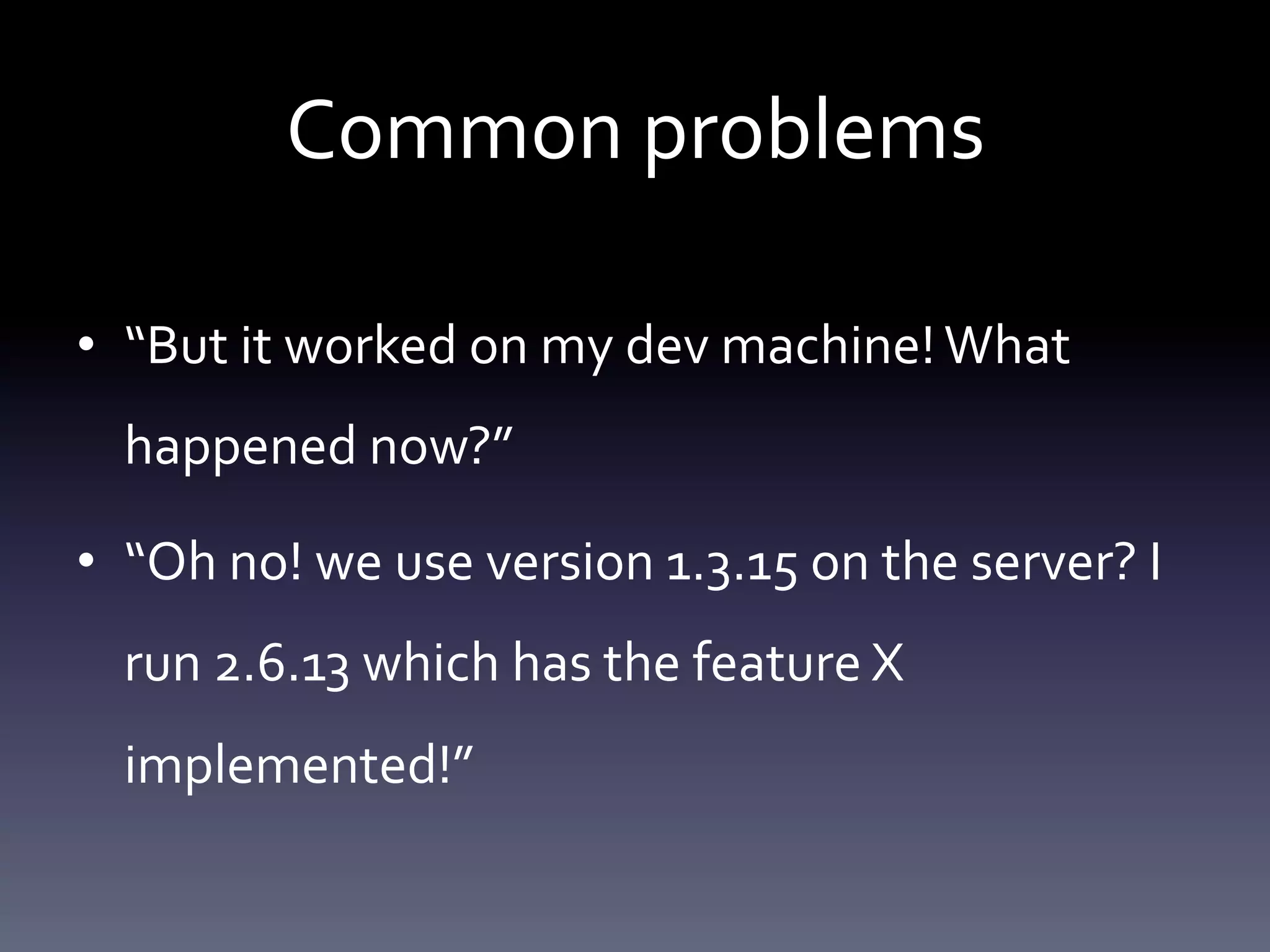 Common problems 
• “But it worked on my dev machine! What 
happened now?” 
• “Oh no! we use version 1.3.15 on the server? I 
run 2.6.13 which has the feature X 
implemented!” 
 