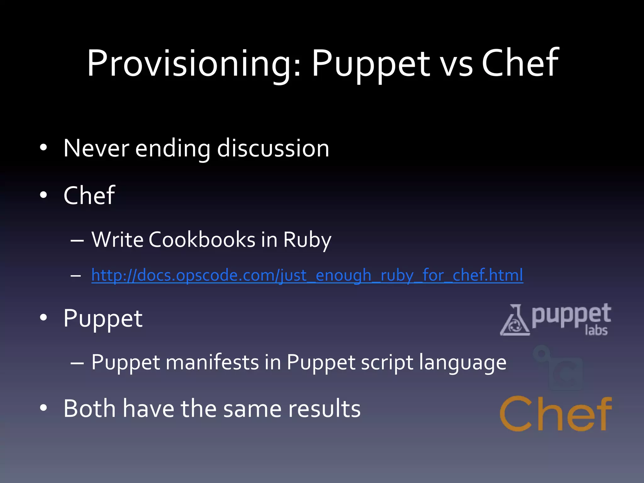 Provisioning: Puppet vs Chef 
• Never ending discussion 
• Chef 
– Write Cookbooks in Ruby 
– http://docs.opscode.com/just_enough_ruby_for_chef.html 
• Puppet 
– Puppet manifests in Puppet script language 
• Both have the same results 
 