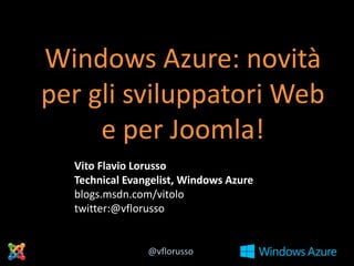 Windows Azure: novità
per gli sviluppatori Web
e per Joomla!
Vito Flavio Lorusso
Technical Evangelist, Windows Azure
blogs.msdn.com/vitolo
twitter:@vflorusso

@vflorusso

 