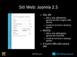 Siti Web: Joomla 2.5
o SQL DB
o DB in alta affidabilità
gestito da MS: engine SQL
Server
o Livelli di servizio e backup
gestiti

o MySQL
o DB in altà affidabilità
gestito da ClearDB
o Livelli di servizio e backup
gestiti

o Il vostro DB sulla vostra
VM
@vflorusso

 