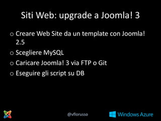 Siti Web: upgrade a Joomla! 3
o Creare Web Site da un template con Joomla!
2.5
o Scegliere MySQL
o Caricare Joomla! 3 via FTP o Git
o Eseguire gli script su DB

@vflorusso

 