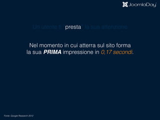 Nel momento in cui atterra sul sito forma  
la sua PRIMA impressione in 0,17 secondi.
Fonte: Google Research 2012
Un utente ti “presta” la sua attenzione
 