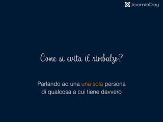 Come si evita il rimbalzo?
Parlando ad una una sola persona
di qualcosa a cui tiene davvero
 