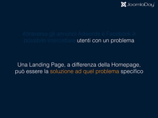 Attraverso gli annunci Adwords e Facebook è
possibile intercettare utenti con un problema
Una Landing Page, a differenza della Homepage,  
può essere la soluzione ad quel problema speciﬁco
 