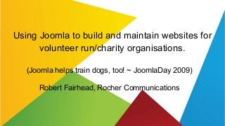 Using Joomla to build and maintain websites for
volunteer run/charity organisations.
(Joomla helps train dogs, too! ~ JoomlaDay 2009)
Robert Fairhead, Rocher Communications
 