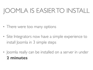 JOOMLA IS EASIERTO INSTALL
• There were too many options
• Site Integrators now have a simple experience to
install Joomla in 3 simple steps
• Joomla really can be installed on a server in under
2 minutes
 