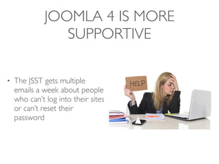 JOOMLA 4 IS MORE
SUPPORTIVE
• The JSST gets multiple
emails a week about people
who can’t log into their sites
or can’t reset their
password
 