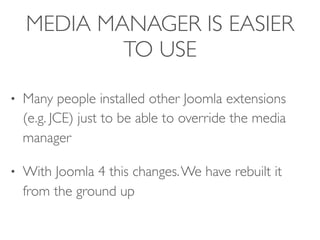 MEDIA MANAGER IS EASIER
TO USE
• Many people installed other Joomla extensions
(e.g. JCE) just to be able to override the media
manager
• With Joomla 4 this changes.We have rebuilt it
from the ground up
 