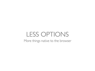 LESS OPTIONS
More things native to the browser
 